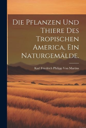 Cover image for Die Pflanzen und Thiere des tropischen America, ein Naturgemaelde.