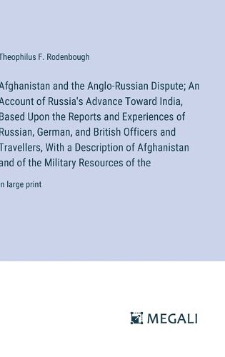 Afghanistan and the Anglo-Russian Dispute; An Account of Russia's Advance Toward India, Based Upon the Reports and Experiences of Russian, German, and British Officers and Travellers, With a Description of Afghanistan and of the Military Resources of the