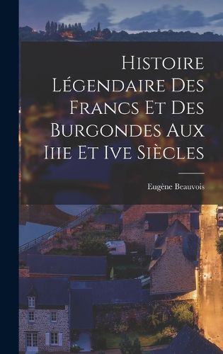 Cover image for Histoire Legendaire Des Francs Et Des Burgondes Aux Iiie Et Ive Siecles