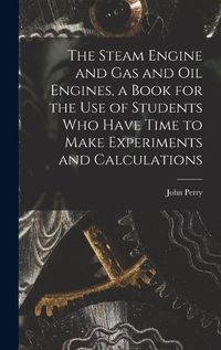 Cover image for The Steam Engine and gas and oil Engines, a Book for the use of Students who Have Time to Make Experiments and Calculations