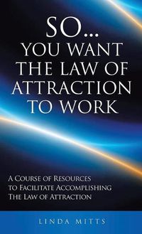 Cover image for So...You Want the Law of Attraction to Work: A Course of Resources to Facilitate Accomplishing the Law of Attraction