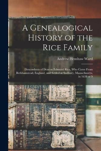 A Genealogical History of the Rice Family: Descendants of Deacon Edmund Rice, Who Came From Berkhamstead, England, and Settled at Sudbury, Massachusetts, in 1638 or 9