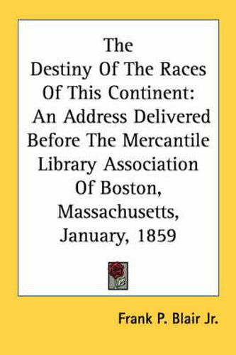 Cover image for The Destiny of the Races of This Continent: An Address Delivered Before the Mercantile Library Association of Boston, Massachusetts, January, 1859
