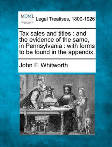 Cover image for Tax Sales and Titles: And the Evidence of the Same, in Pennsylvania: With Forms to Be Found in the Appendix.