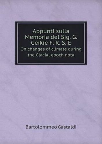 Cover image for Appunti sulla Memoria del Sig. G. Geikie F. R. S. E On changes of climate during the Glacial epoch nota