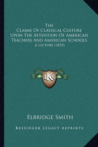 Cover image for The Claims of Classical Culture Upon the Attention of American Teachers and American Schools: A Lecture (1855)