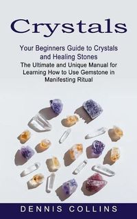 Cover image for Crystals: Your Beginners Guide to Crystals and Healing Stones (The Ultimate and Unique Manual for Learning How to Use Gemstone in Manifesting Ritual)