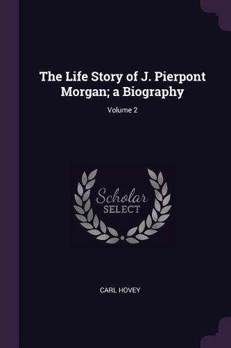 Cover image for The Life Story of J. Pierpont Morgan; a Biography; Volume 2