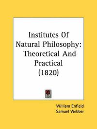 Cover image for Institutes of Natural Philosophy: Theoretical and Practical (1820)