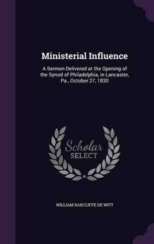 Cover image for Ministerial Influence: A Sermon Delivered at the Opening of the Synod of Philadelphia, in Lancaster, Pa., October 27, 1830