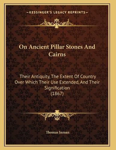 On Ancient Pillar Stones and Cairns: Their Antiquity, the Extent of Country Over Which Their Use Extended, and Their Signification (1867)