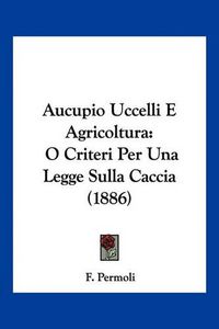 Cover image for Aucupio Uccelli E Agricoltura: O Criteri Per Una Legge Sulla Caccia (1886)