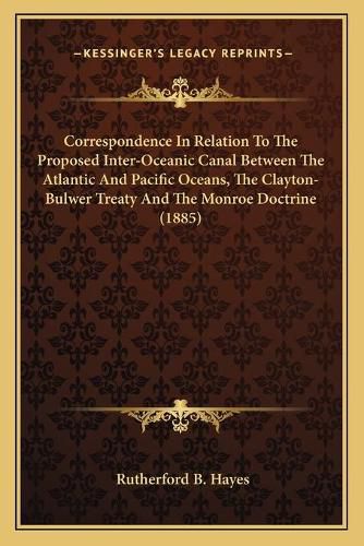 Correspondence in Relation to the Proposed Inter-Oceanic Canal Between the Atlantic and Pacific Oceans, the Clayton-Bulwer Treaty and the Monroe Doctrine (1885)