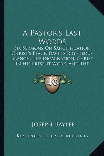 Cover image for A Pastor's Last Words: Six Sermons on Sanctification, Christ's Peace, David's Righteous Branch, the Incarnation, Christ in His Present Work, and the Heaven Descended City (1869)