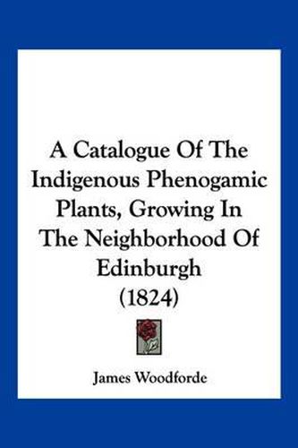 Cover image for A Catalogue of the Indigenous Phenogamic Plants, Growing in the Neighborhood of Edinburgh (1824)