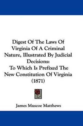 Cover image for Digest Of The Laws Of Virginia Of A Criminal Nature, Illustrated By Judicial Decisions: To Which Is Prefixed The New Constitution Of Virginia (1871)