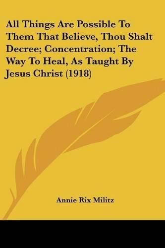 Cover image for All Things Are Possible to Them That Believe, Thou Shalt Decree; Concentration; The Way to Heal, as Taught by Jesus Christ (1918)