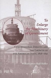 Cover image for To Enlarge the Machinery of Government: Congressional Debates and the Growth of the American State, 1858-1891