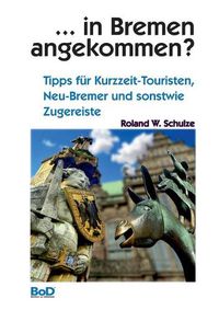 Cover image for ... in Bremen angekommen?: Tipps fur Kurzzeit-Touristen, Neu-Bremer und sonstwie Zugereiste