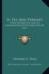 Cover image for If, Yes and Perhaps If, Yes and Perhaps: Four Possibilities and Six Exaggerations with Some Bits of Ffour Possibilities and Six Exaggerations with Some Bits of Fact ACT