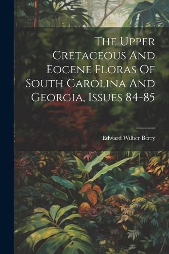 Cover image for The Upper Cretaceous And Eocene Floras Of South Carolina And Georgia, Issues 84-85