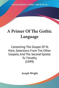 Cover image for A Primer of the Gothic Language: Containing the Gospel of St. Mark, Selections from the Other Gospels, and the Second Epistle to Timothy (1899)