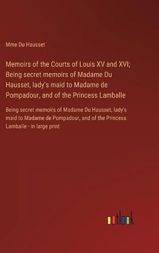 Memoirs of the Courts of Louis XV and XVI; Being secret memoirs of Madame Du Hausset, lady's maid to Madame de Pompadour, and of the Princess Lamballe