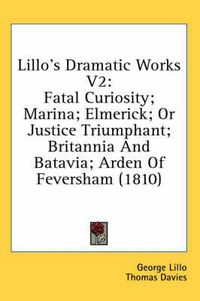 Cover image for Lillo's Dramatic Works V2: Fatal Curiosity; Marina; Elmerick; Or Justice Triumphant; Britannia and Batavia; Arden of Feversham (1810)