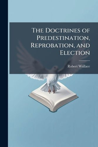 Cover image for The Doctrines of Predestination, Reprobation, and Election