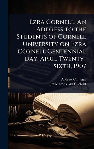 Cover image for Ezra Cornell. An Address to the Students of Cornell University on Ezra Cornell Centennial day, April Twenty-sixth, 1907