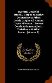 Cover image for Burcardi Gotthelfi Struvii... Corpus Historiae Germanicae a Prima Gentis Origine Ad Annum Usque MDCCXXX... Brevem Continuationem Adiecit Christianus Gottlieb Buder... [-Tomus II]