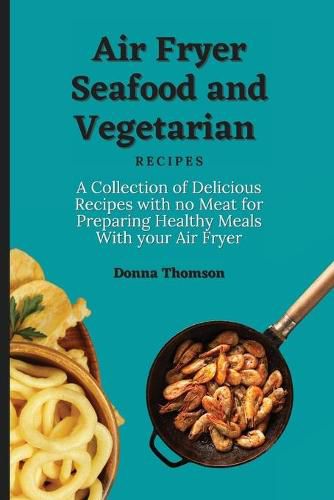 Cover image for Air Fryer Seafood and Vegetarian Recipes: A Collection of Delicious Recipes with no Meat for Preparing Healthy Meals With your Air Fryer