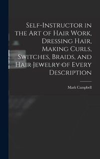 Cover image for Self-instructor in the art of Hair Work, Dressing Hair, Making Curls, Switches, Braids, and Hair Jewelry of Every Description