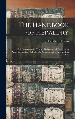 Cover image for The Handbook of Heraldry: With Instructions for Tracing Pedigrees and Deciphering Ancient Mss., Also, Rules for the Appointment of Liveries, Etc. Etc.