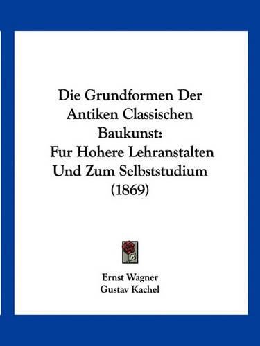 Cover image for Die Grundformen Der Antiken Classischen Baukunst: Fur Hohere Lehranstalten Und Zum Selbststudium (1869)