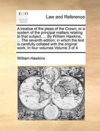 Cover image for A Treatise of the Pleas of the Crown; Or a System of the Principal Matters Relating to That Subject, ... by William Hawkins, ... the Seventh Edition: In Which the Text Is Carefully Collated with the Original Work; In Four Volumes Volume 3 of 4