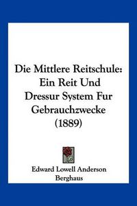 Cover image for Die Mittlere Reitschule: Ein Reit Und Dressur System Fur Gebrauchzwecke (1889)