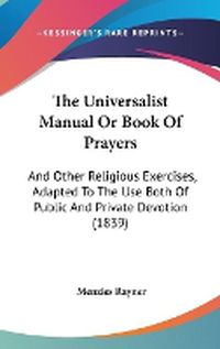 Cover image for The Universalist Manual or Book of Prayers: And Other Religious Exercises, Adapted to the Use Both of Public and Private Devotion (1839)