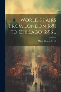 Cover image for World's Fairs From London 1851 to Chicago 1893 ..