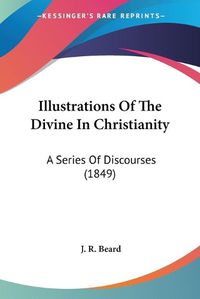 Cover image for Illustrations of the Divine in Christianity: A Series of Discourses (1849)