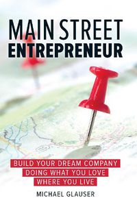 Cover image for Main Street Entrepreneur: Build Your Dream Company Doing What You Love Where You Live