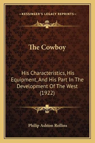 Cover image for The Cowboy the Cowboy: His Characteristics, His Equipment, and His Part in the Devehis Characteristics, His Equipment, and His Part in the Development of the West (1922) Lopment of the West (1922)