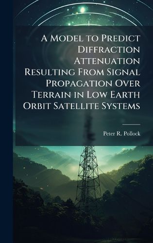 Cover image for A Model to Predict Diffraction Attenuation Resulting From Signal Propagation Over Terrain in Low Earth Orbit Satellite Systems