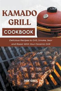 Cover image for Kamado Grill Cookbook: Delicious Recipes to Grill, Smoke, Sear and Roast With Your Ceramic Grill