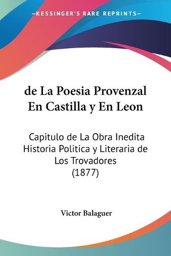 de La Poesia Provenzal En Castilla y En Leon: Capitulo de La Obra Inedita Historia Politica y Literaria de Los Trovadores (1877)