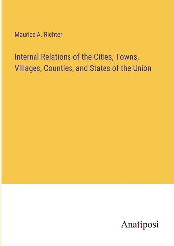 Cover image for Internal Relations of the Cities, Towns, Villages, Counties, and States of the Union