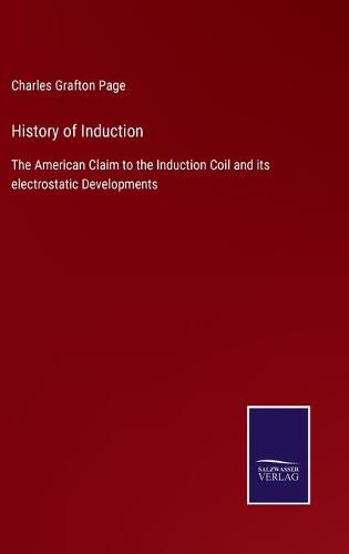 Cover image for History of Induction: The American Claim to the Induction Coil and its electrostatic Developments