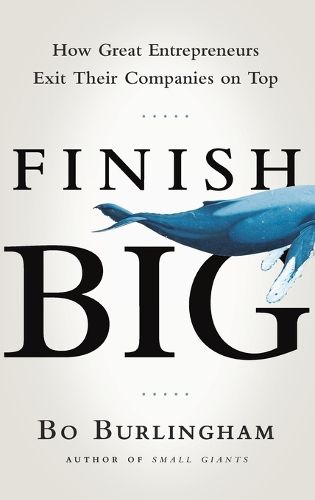 Cover image for Finish Big: How Great Entrepreneurs Exit Their Companies on Top