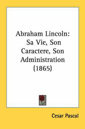 Cover image for Abraham Lincoln: Sa Vie, Son Caractere, Son Administration (1865)