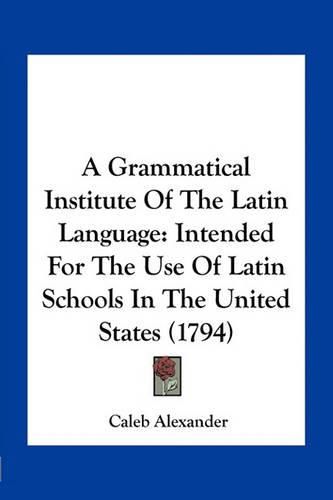 Cover image for A Grammatical Institute of the Latin Language: Intended for the Use of Latin Schools in the United States (1794)